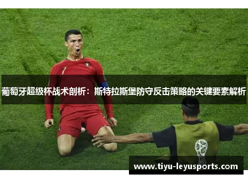 葡萄牙超级杯战术剖析:斯特拉斯堡防守反击策略的关键要素解析 葡萄牙超级杯战术剖析:斯特拉斯堡防守反击策略的关键要素解析