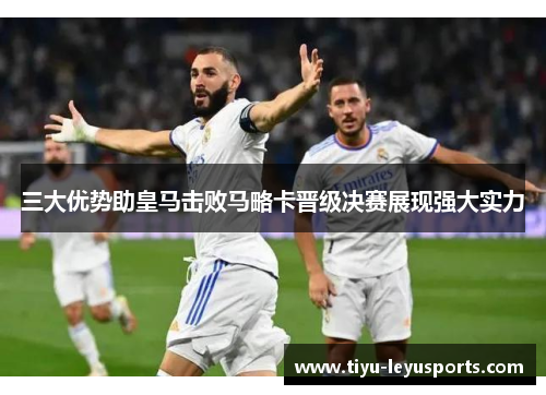 三大优势助皇马击败马略卡晋级决赛展现强大实力 三大优势助皇马击败马略卡晋级决赛展现强大实力