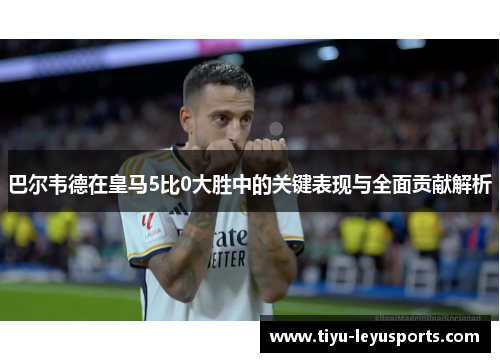 巴尔韦德在皇马5比0大胜中的关键表现与全面贡献解析 巴尔韦德在皇马5比0大胜中的关键表现与全面贡献解析