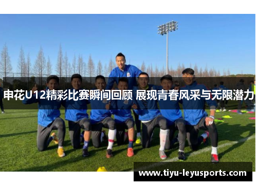 申花U12精彩比赛瞬间回顾 展现青春风采与无限潜力