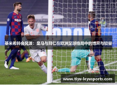 基米希转会风波:皇马与拜仁在欧洲足球格局中的博弈与较量 基米希转会风波:皇马与拜仁在欧洲足球格局中的博弈与较量