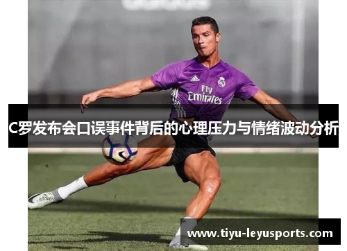 C罗发布会口误事件背后的心理压力与情绪波动分析 C罗发布会口误事件背后的心理压力与情绪波动分析