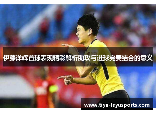 伊藤洋辉首球表现精彩解析助攻与进球完美结合的意义