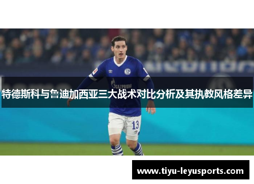 特德斯科与鲁迪加西亚三大战术对比分析及其执教风格差异