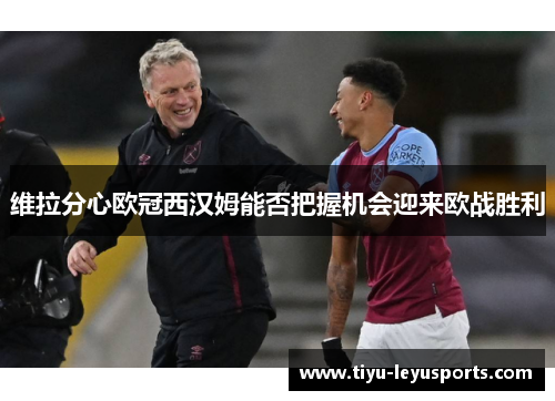 维拉分心欧冠西汉姆能否把握机会迎来欧战胜利