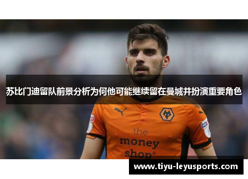 苏比门迪留队前景分析为何他可能继续留在曼城并扮演重要角色