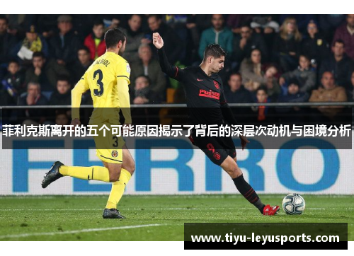 菲利克斯离开的五个可能原因揭示了背后的深层次动机与困境分析