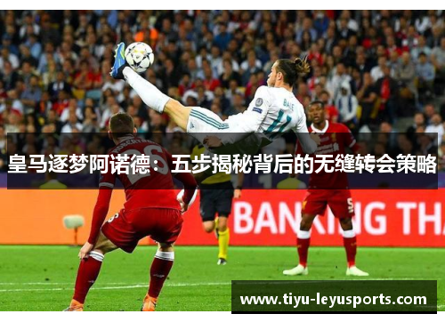 皇马逐梦阿诺德：五步揭秘背后的无缝转会策略