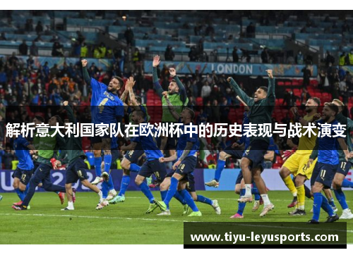 解析意大利国家队在欧洲杯中的历史表现与战术演变 解析意大利国家队在欧洲杯中的历史表现与战术演变