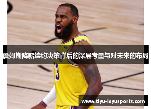 詹姆斯降薪续约决策背后的深层考量与对未来的布局