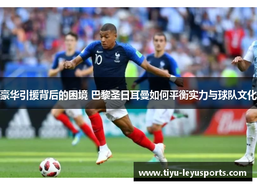 豪华引援背后的困境 巴黎圣日耳曼如何平衡实力与球队文化