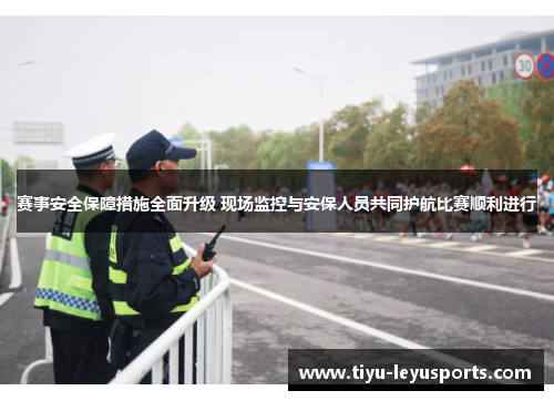 赛事安全保障措施全面升级 现场监控与安保人员共同护航比赛顺利进行 赛事安全保障措施全面升级 现场监控与安保人员共同护航比赛顺利进行