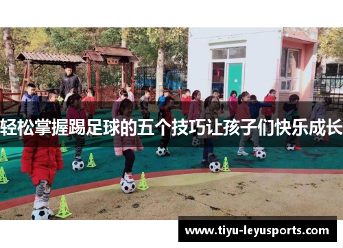 轻松掌握踢足球的五个技巧让孩子们快乐成长