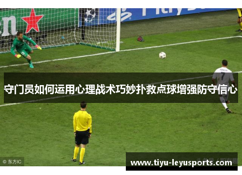 守门员如何运用心理战术巧妙扑救点球增强防守信心
