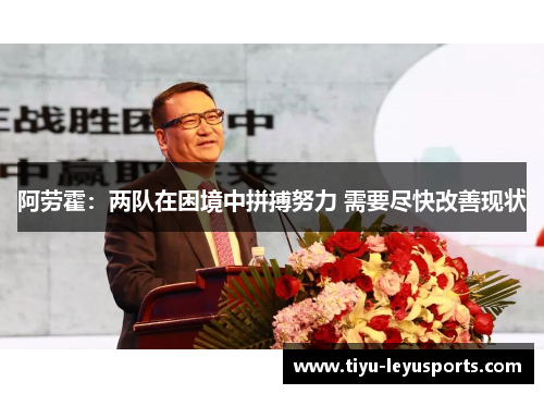 阿劳霍:两队在困境中拼搏努力 需要尽快改善现状 阿劳霍:两队在困境中拼搏努力 需要尽快改善现状