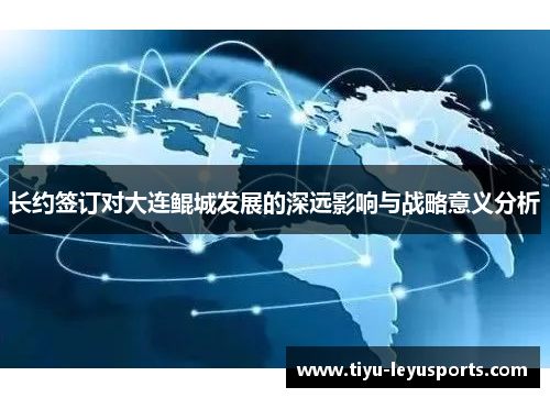 长约签订对大连鲲城发展的深远影响与战略意义分析