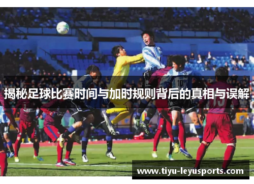 揭秘足球比赛时间与加时规则背后的真相与误解
