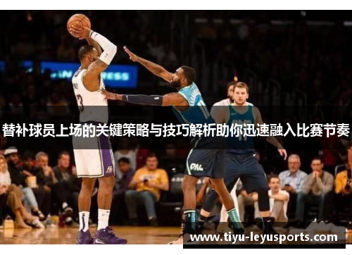 替补球员上场的关键策略与技巧解析助你迅速融入比赛节奏 替补球员上场的关键策略与技巧解析助你迅速融入比赛节奏