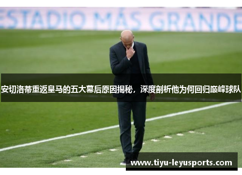 安切洛蒂重返皇马的五大幕后原因揭秘，深度剖析他为何回归巅峰球队