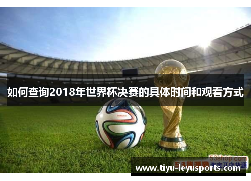 如何查询2018年世界杯决赛的具体时间和观看方式 如何查询2018年世界杯决赛的具体时间和观看方式