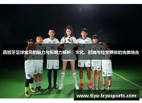 西班牙足球宝贝的魅力与影响力解析:文化、时尚与社交媒体的完美结合 西班牙足球宝贝的魅力与影响力解析:文化、时尚与社交媒体的完美结合