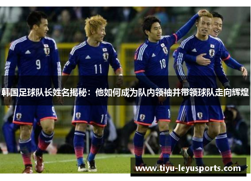韩国足球队长姓名揭秘:他如何成为队内领袖并带领球队走向辉煌 韩国足球队长姓名揭秘:他如何成为队内领袖并带领球队走向辉煌