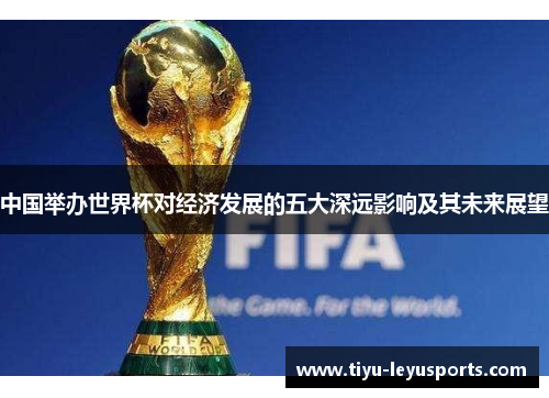 中国举办世界杯对经济发展的五大深远影响及其未来展望 中国举办世界杯对经济发展的五大深远影响及其未来展望
