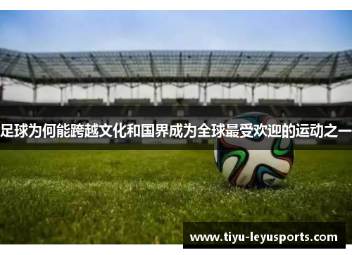 足球为何能跨越文化和国界成为全球最受欢迎的运动之一 足球为何能跨越文化和国界成为全球最受欢迎的运动之一