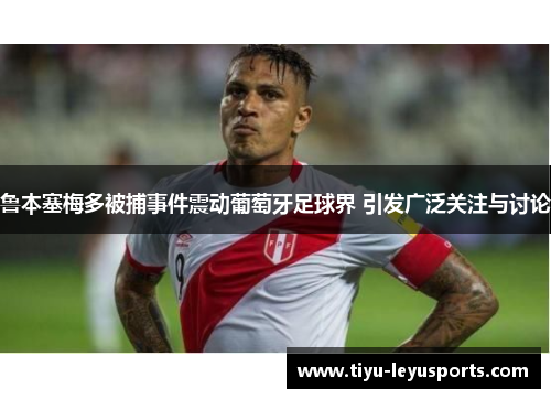 鲁本塞梅多被捕事件震动葡萄牙足球界 引发广泛关注与讨论 鲁本塞梅多被捕事件震动葡萄牙足球界 引发广泛关注与讨论