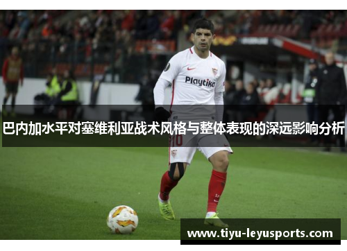 巴内加水平对塞维利亚战术风格与整体表现的深远影响分析