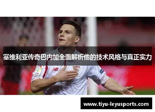 塞维利亚传奇巴内加全面解析他的技术风格与真正实力