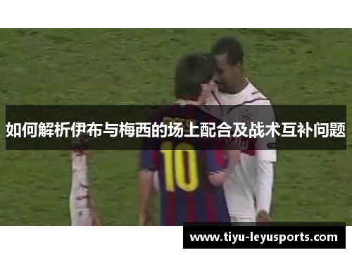 如何解析伊布与梅西的场上配合及战术互补问题