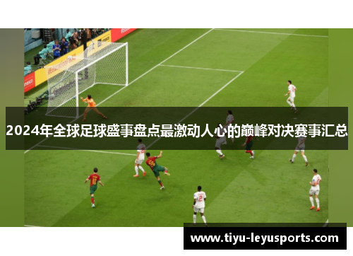2024年全球足球盛事盘点最激动人心的巅峰对决赛事汇总 2024年全球足球盛事盘点最激动人心的巅峰对决赛事汇总