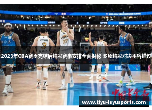 2023年CBA赛季完结后精彩赛事安排全面揭秘 多项精彩对决不容错过