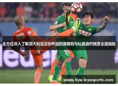 全方位深入了解澳大利亚足协杯加时赛规则与比赛激烈程度全面揭秘