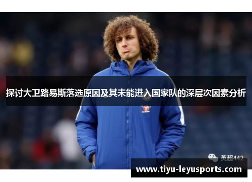 探讨大卫路易斯落选原因及其未能进入国家队的深层次因素分析