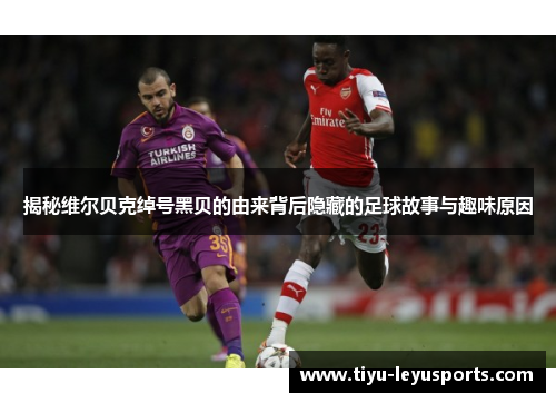 揭秘维尔贝克绰号黑贝的由来背后隐藏的足球故事与趣味原因